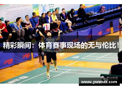 精彩瞬间：体育赛事现场的无与伦比！
