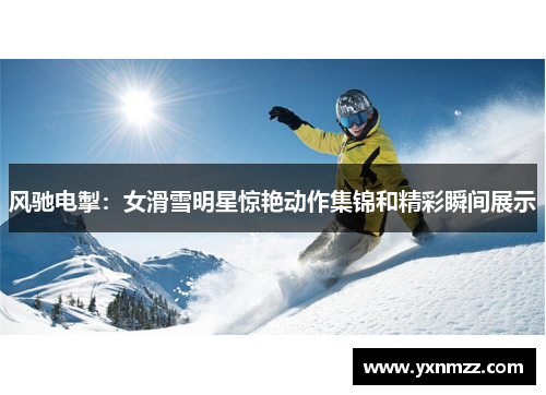 风驰电掣：女滑雪明星惊艳动作集锦和精彩瞬间展示